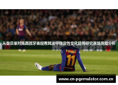 从登贝莱对阵西班牙表现看其法甲稳定性变化趋势研究赛场周期分析 从登贝莱对阵西班牙表现看其法甲稳定性变化趋势研究赛场周期分析